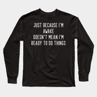 Just Because I'm Awake Doesn't Mean I'm Ready To Do Things Long Sleeve T-Shirt